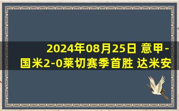 2024年08月25日 意甲-国米2-0莱切赛季首胜 达米安头槌破门图拉姆造点恰20点射